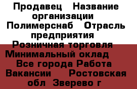 Продавец › Название организации ­ Полимерснаб › Отрасль предприятия ­ Розничная торговля › Минимальный оклад ­ 1 - Все города Работа » Вакансии   . Ростовская обл.,Зверево г.